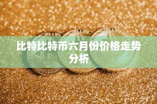 比特比特币六月份价格走势分析