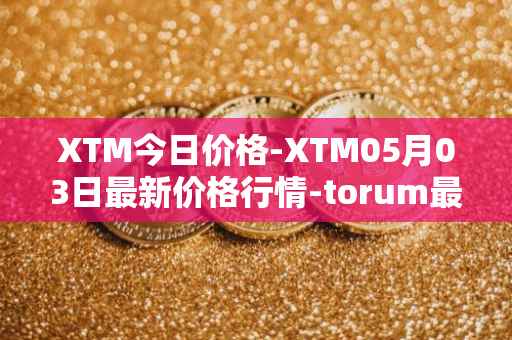 XTM今日价格-XTM05月03日最新价格行情-torum最新走势消息