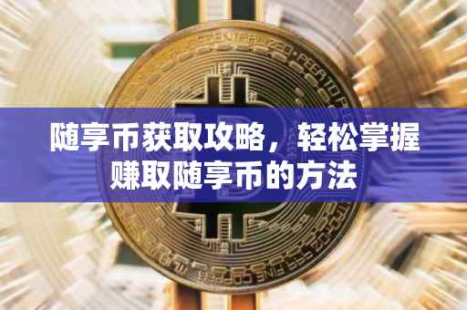 随享币获取攻略，轻松掌握赚取随享币的方法