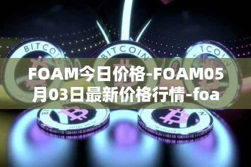FOAM今日价格-FOAM05月03日最新价格行情-foam最新走势消息