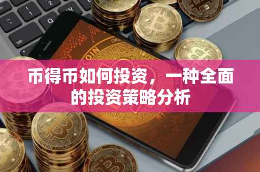 币得币如何投资，一种全面的投资策略分析
