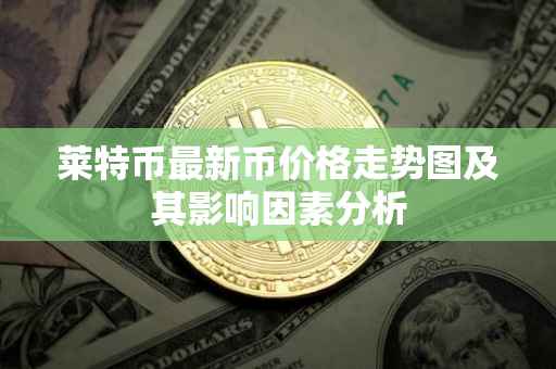 莱特币最新币价格走势图及其影响因素分析