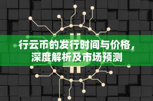 行云币的发行时间与价格，深度解析及市场预测