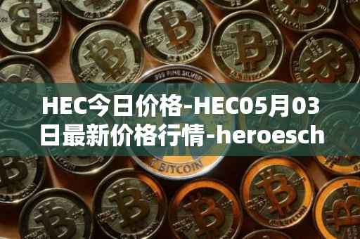 HEC今日价格-HEC05月03日最新价格行情-heroeschained最新走势消息