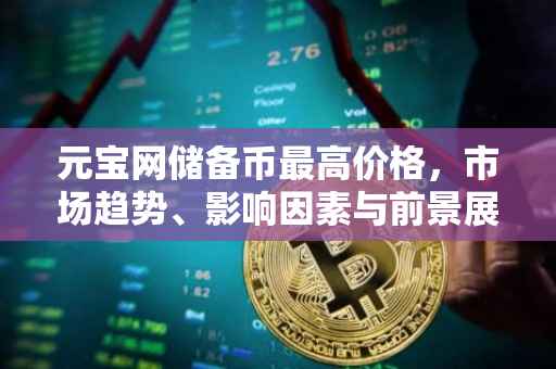 元宝网储备币最高价格，市场趋势、影响因素与前景展望