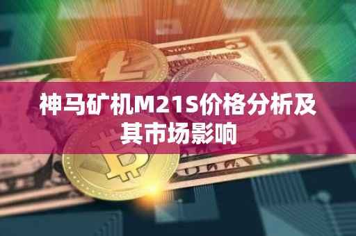神马矿机M21S价格分析及其市场影响