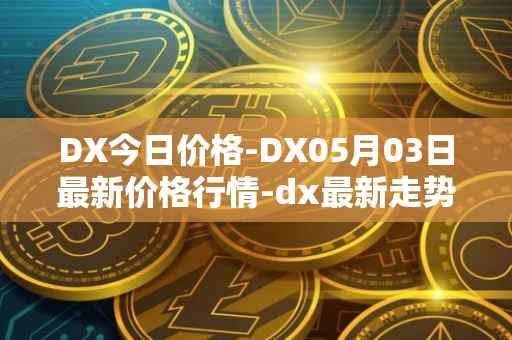 DX今日价格-DX05月03日最新价格行情-dx最新走势消息