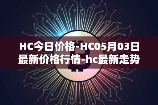 HC今日价格-HC05月03日最新价格行情-hc最新走势消息