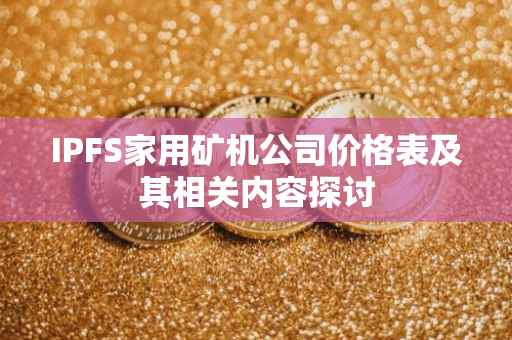 IPFS家用矿机公司价格表及其相关内容探讨