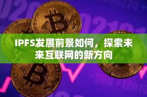 IPFS发展前景如何，探索未来互联网的新方向
