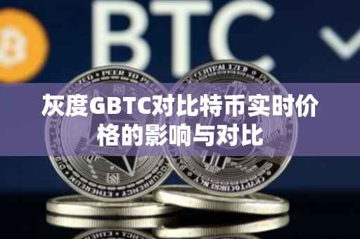 灰度GBTC对比特币实时价格的影响与对比