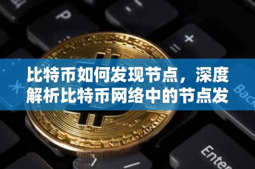 比特币如何发现节点，深度解析比特币网络中的节点发现机制