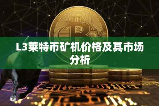 L3莱特币矿机价格及其市场分析