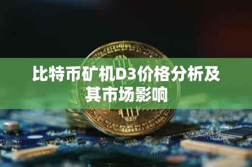 比特币矿机D3价格分析及其市场影响