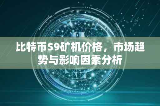 比特币S9矿机价格，市场趋势与影响因素分析