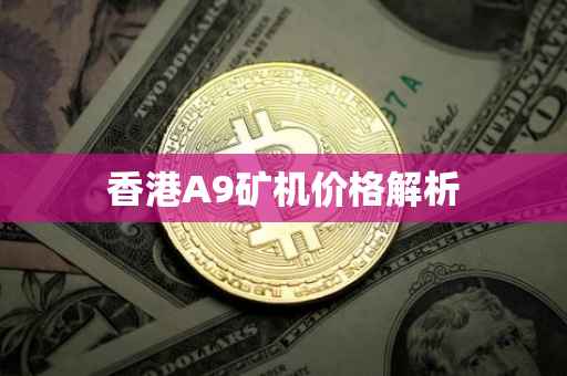 香港A9矿机价格解析