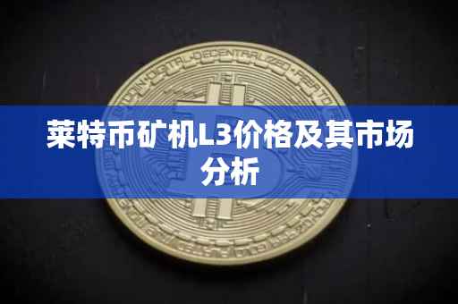 莱特币矿机L3价格及其市场分析
