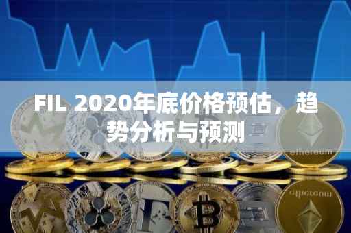 FIL 2020年底价格预估，趋势分析与预测