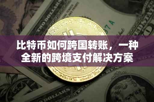 比特币如何跨国转账，一种全新的跨境支付解决方案