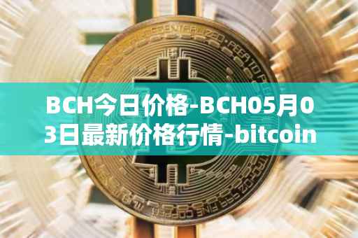 BCH今日价格-BCH05月03日最新价格行情-bitcoin-cash最新走势消息