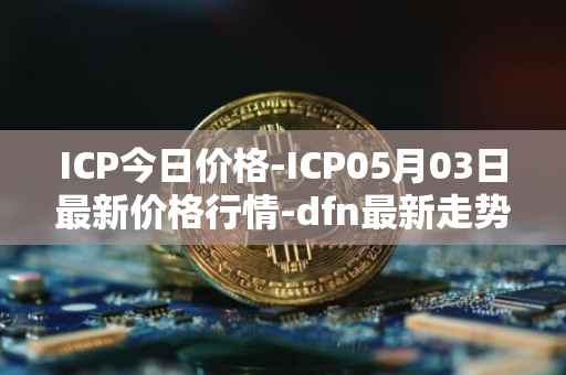 ICP今日价格-ICP05月03日最新价格行情-dfn最新走势消息