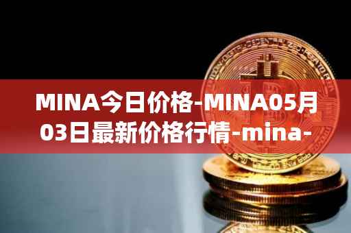 MINA今日价格-MINA05月03日最新价格行情-mina-protocoliou最新走势消息