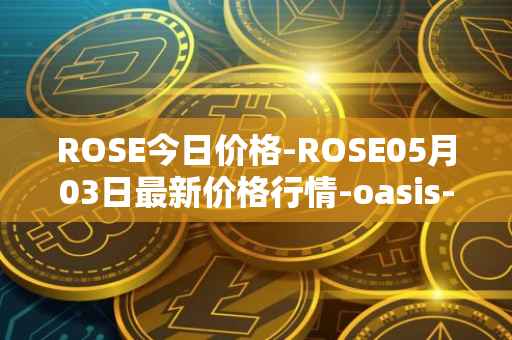 ROSE今日价格-ROSE05月03日最新价格行情-oasis-network最新走势消息