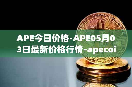 APE今日价格-APE05月03日最新价格行情-apecoin-ape最新走势消息