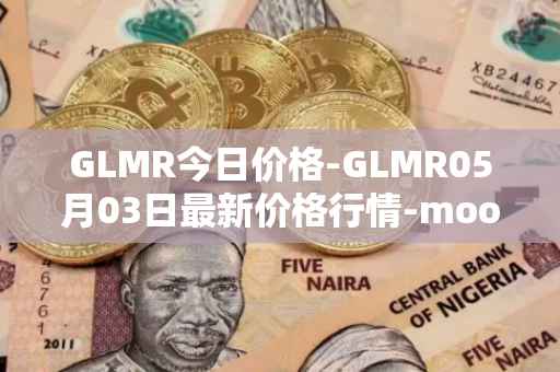 GLMR今日价格-GLMR05月03日最新价格行情-moonbeam最新走势消息