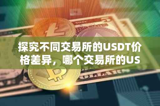 探究不同交易所的USDT价格差异，哪个交易所的USDT卖得价格更高？