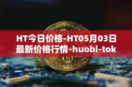 HT今日价格-HT05月03日最新价格行情-huobi-token最新走势消息