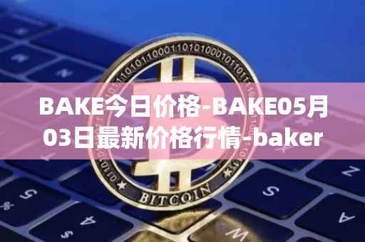 BAKE今日价格-BAKE05月03日最新价格行情-bakerytoken最新走势消息