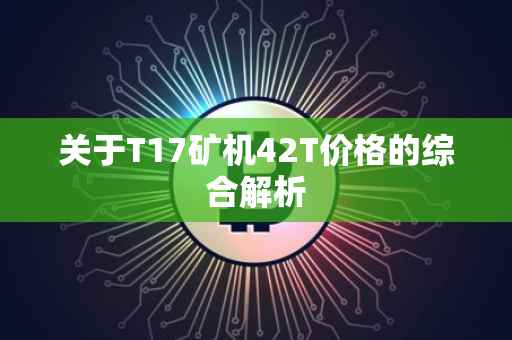 关于T17矿机42T价格的综合解析