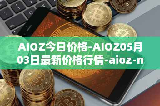 AIOZ今日价格-AIOZ05月03日最新价格行情-aioz-network最新走势消息