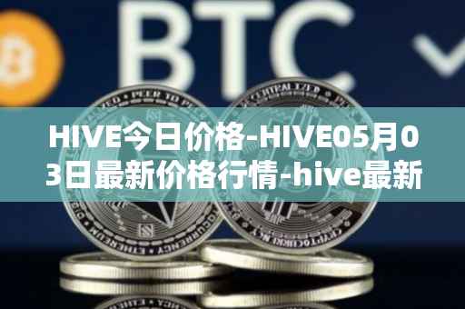 HIVE今日价格-HIVE05月03日最新价格行情-hive最新走势消息