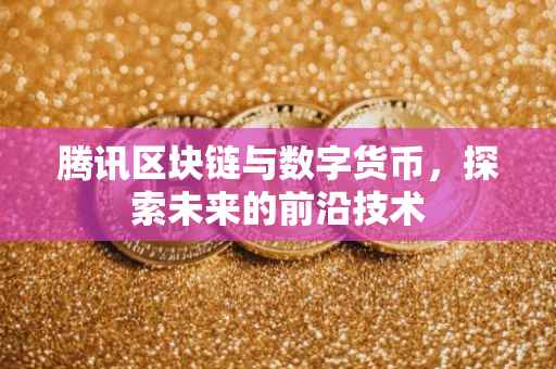 腾讯区块链与数字货币，探索未来的前沿技术