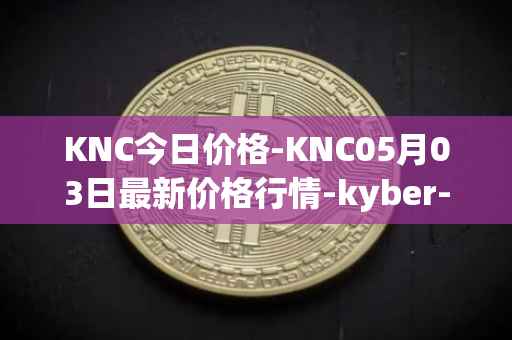 KNC今日价格-KNC05月03日最新价格行情-kyber-network最新走势消息