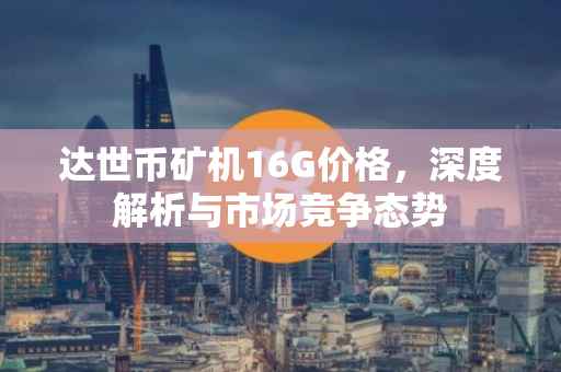 达世币矿机16G价格，深度解析与市场竞争态势
