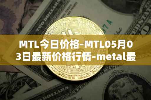 MTL今日价格-MTL05月03日最新价格行情-metal最新走势消息