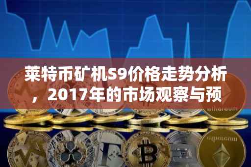 莱特币矿机S9价格走势分析，2017年的市场观察与预测