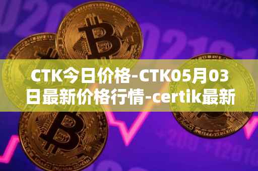 CTK今日价格-CTK05月03日最新价格行情-certik最新走势消息