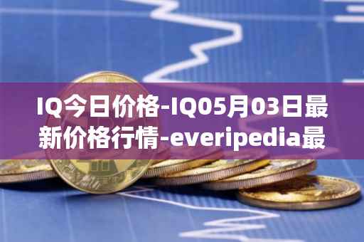 IQ今日价格-IQ05月03日最新价格行情-everipedia最新走势消息