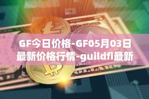 GF今日价格-GF05月03日最新价格行情-guildfi最新走势消息