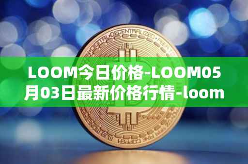 LOOM今日价格-LOOM05月03日最新价格行情-loom-network最新走势消息