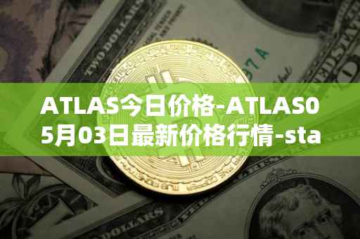ATLAS今日价格-ATLAS05月03日最新价格行情-star-atlas最新走势消息