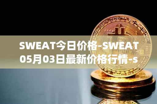 SWEAT今日价格-SWEAT05月03日最新价格行情-sweateconomy最新走势消息