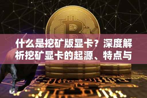 什么是挖矿版显卡？深度解析挖矿显卡的起源、特点与应用