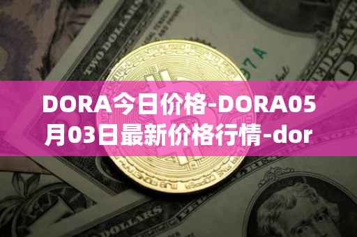 DORA今日价格-DORA05月03日最新价格行情-dora-factory最新走势消息