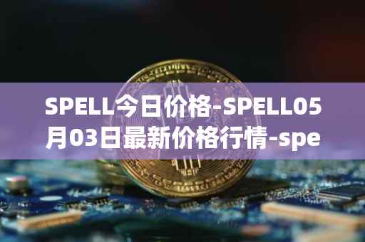 SPELL今日价格-SPELL05月03日最新价格行情-spell-token最新走势消息