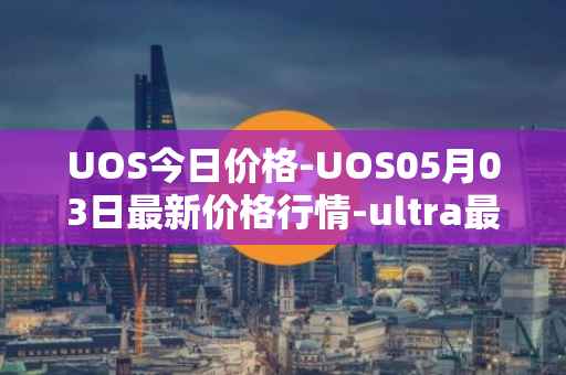 UOS今日价格-UOS05月03日最新价格行情-ultra最新走势消息